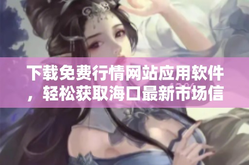 下载免费行情网站应用软件，轻松获取海口最新市场信息