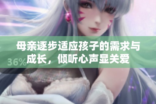 母亲逐步适应孩子的需求与成长，倾听心声显关爱