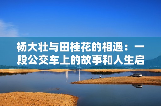 杨大壮与田桂花的相遇：一段公交车上的故事和人生启示