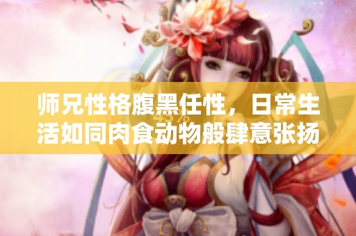 师兄性格腹黑任性，日常生活如同肉食动物般肆意张扬