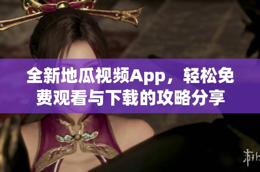 全新地瓜视频App，轻松免费观看与下载的攻略分享