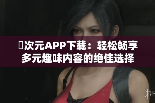 囧次元APP下载：轻松畅享多元趣味内容的绝佳选择