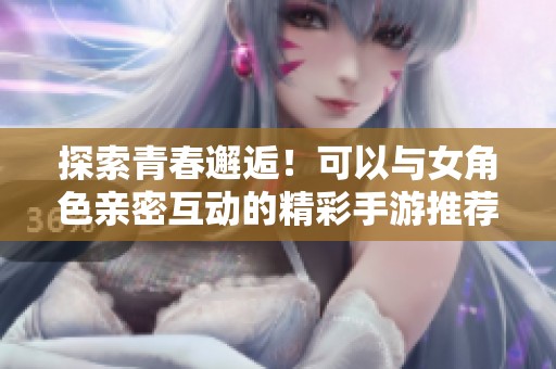 探索青春邂逅！可以与女角色亲密互动的精彩手游推荐