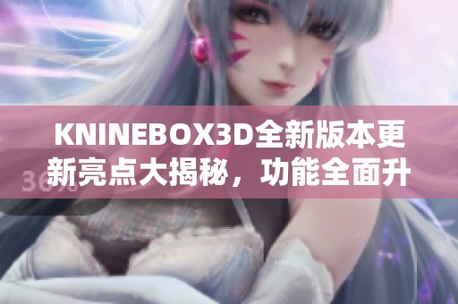KNINEBOX3D全新版本更新亮点大揭秘，功能全面升级优化