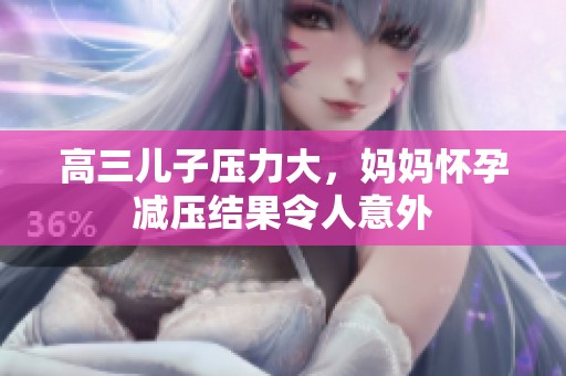 高三儿子压力大，妈妈怀孕减压结果令人意外