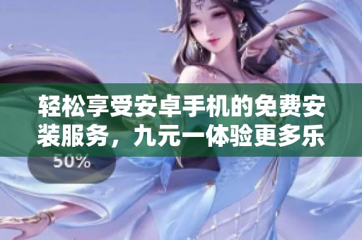 轻松享受安卓手机的免费安装服务，九元一体验更多乐趣！