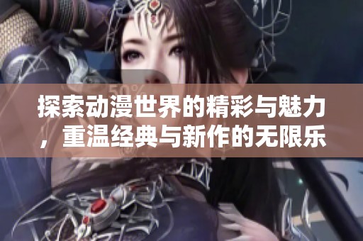 探索动漫世界的精彩与魅力，重温经典与新作的无限乐趣