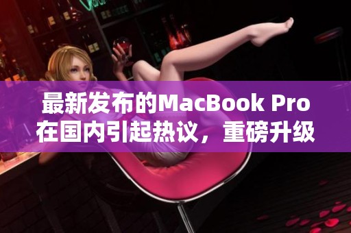 最新发布的MacBook Pro在国内引起热议，重磅升级值得期待