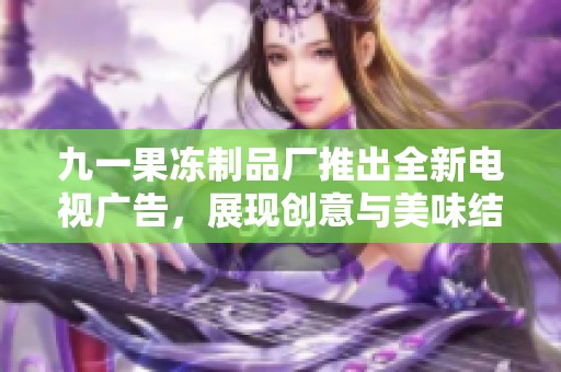 九一果冻制品厂推出全新电视广告，展现创意与美味结合