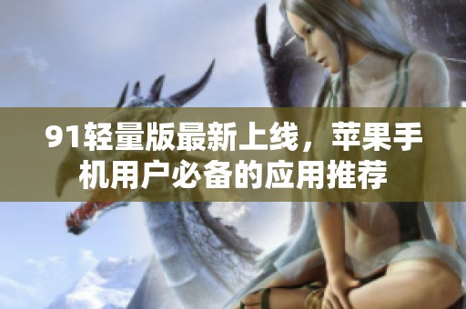 91轻量版最新上线，苹果手机用户必备的应用推荐