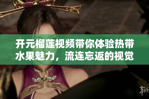 开元榴莲视频带你体验热带水果魅力，流连忘返的视觉盛宴