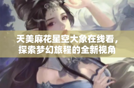 天美麻花星空大象在线看，探索梦幻旅程的全新视角