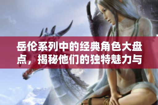 岳伦系列中的经典角色大盘点，揭秘他们的独特魅力与故事