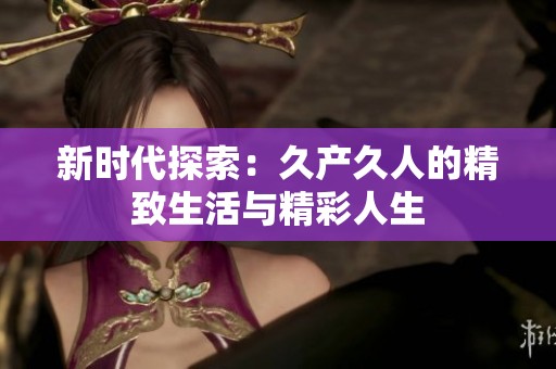 新时代探索：久产久人的精致生活与精彩人生