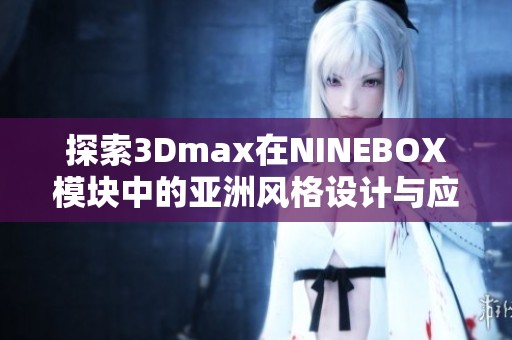 探索3Dmax在NINEBOX模块中的亚洲风格设计与应用