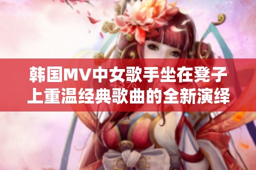 韩国MV中女歌手坐在凳子上重温经典歌曲的全新演绎