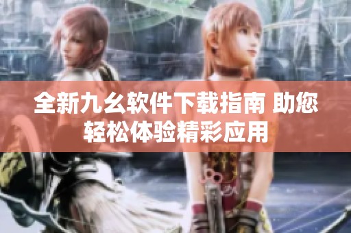 全新九幺软件下载指南 助您轻松体验精彩应用