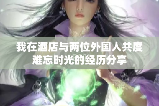 我在酒店与两位外国人共度难忘时光的经历分享