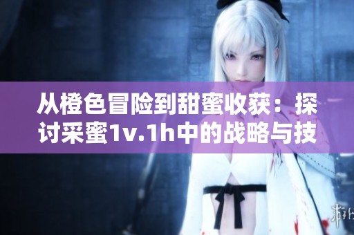 从橙色冒险到甜蜜收获：探讨采蜜1v.1h中的战略与技巧