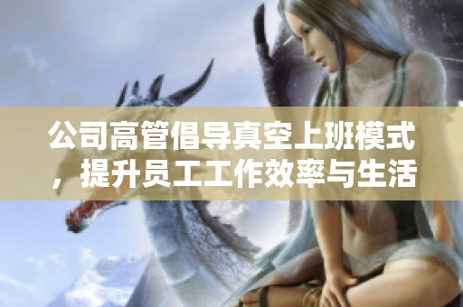公司高管倡导真空上班模式，提升员工工作效率与生活质量