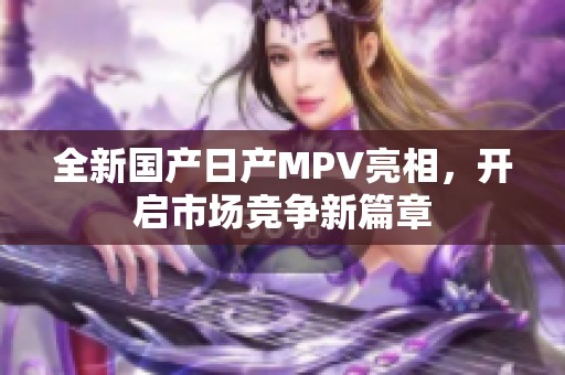 全新国产日产MPV亮相，开启市场竞争新篇章