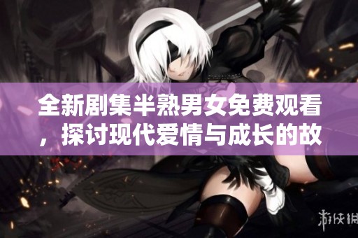 全新剧集半熟男女免费观看，探讨现代爱情与成长的故事