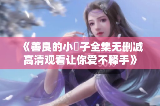 《善良的小峓子全集无删减高清观看让你爱不释手》