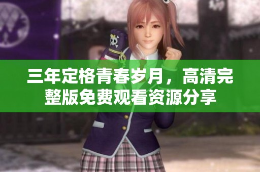 三年定格青春岁月，高清完整版免费观看资源分享