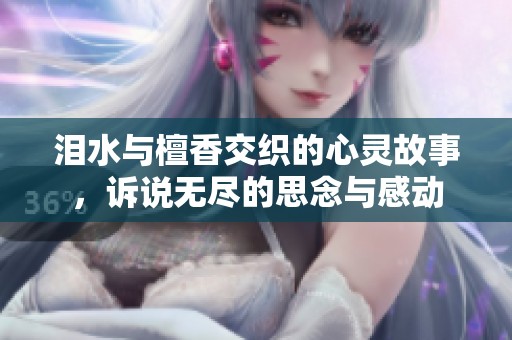 泪水与檀香交织的心灵故事，诉说无尽的思念与感动
