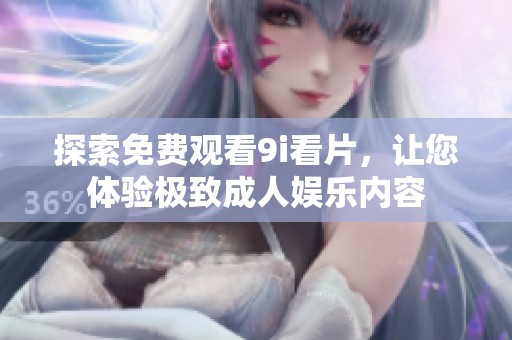 探索免费观看9i看片，让您体验极致成人娱乐内容