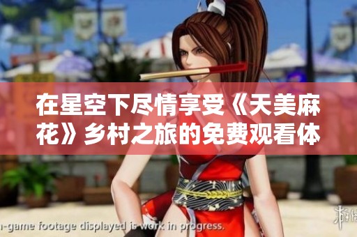 在星空下尽情享受《天美麻花》乡村之旅的免费观看体验