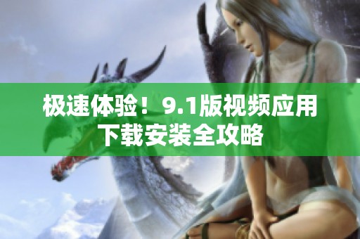 极速体验！9.1版视频应用下载安装全攻略