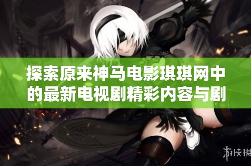 探索原来神马电影琪琪网中的最新电视剧精彩内容与剧情分析
