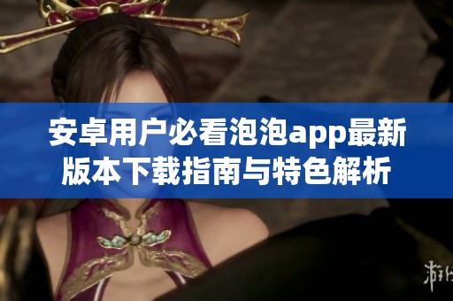 安卓用户必看泡泡app最新版本下载指南与特色解析