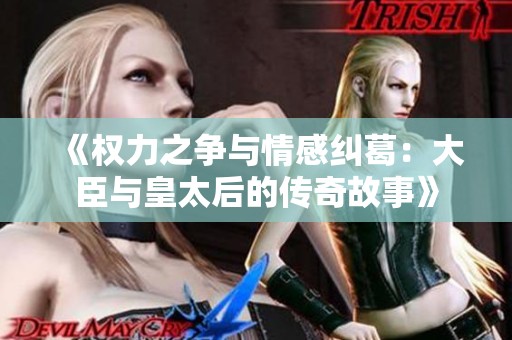 《权力之争与情感纠葛：大臣与皇太后的传奇故事》