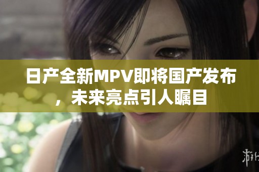 日产全新MPV即将国产发布，未来亮点引人瞩目