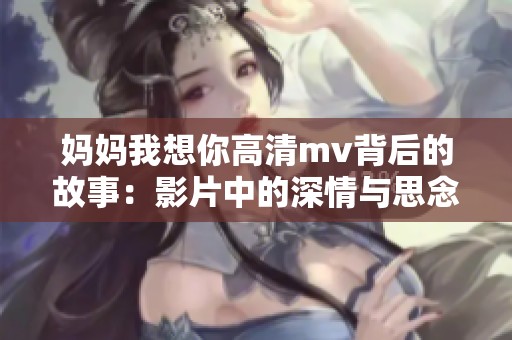 妈妈我想你高清mv背后的故事：影片中的深情与思念