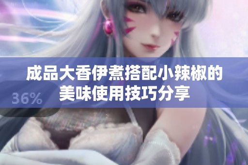 成品大香伊煮搭配小辣椒的美味使用技巧分享