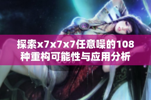 探索x7x7x7任意噪的108种重构可能性与应用分析
