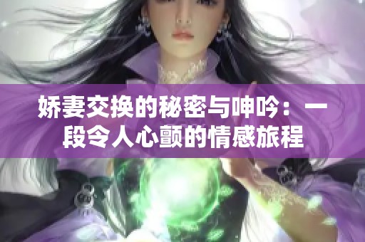 娇妻交换的秘密与呻吟：一段令人心颤的情感旅程