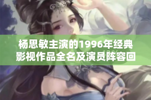 杨思敏主演的1996年经典影视作品全名及演员阵容回顾