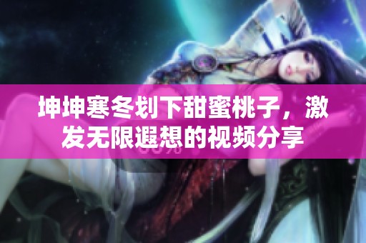 坤坤寒冬划下甜蜜桃子，激发无限遐想的视频分享