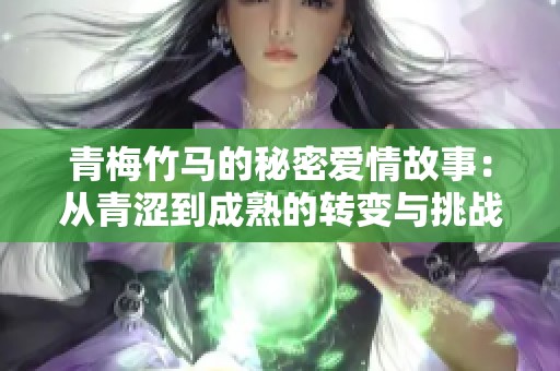 青梅竹马的秘密爱情故事：从青涩到成熟的转变与挑战