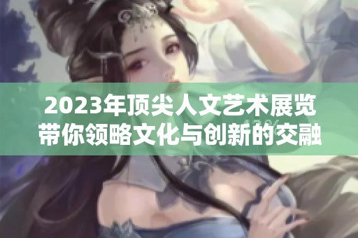 2023年顶尖人文艺术展览带你领略文化与创新的交融