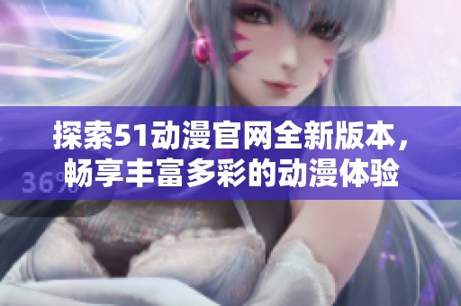探索51动漫官网全新版本，畅享丰富多彩的动漫体验