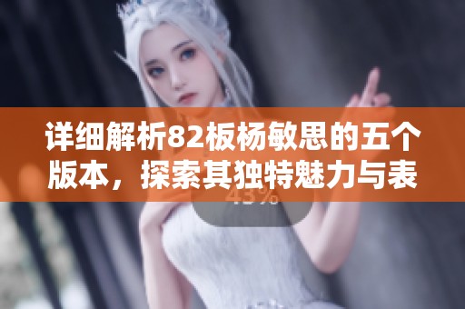 详细解析82板杨敏思的五个版本，探索其独特魅力与表现