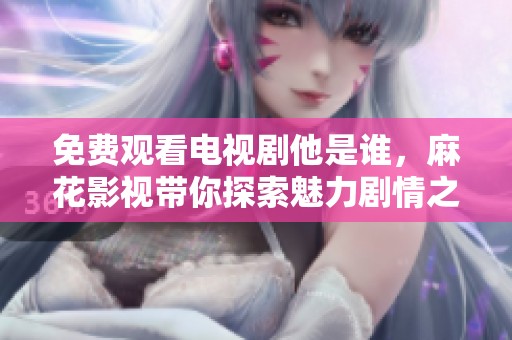 免费观看电视剧他是谁，麻花影视带你探索魅力剧情之旅