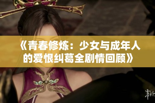 《青春修炼：少女与成年人的爱恨纠葛全剧情回顾》
