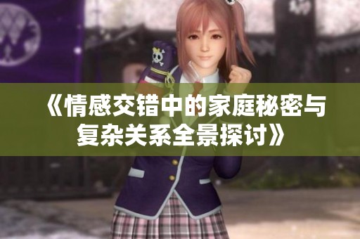 《情感交错中的家庭秘密与复杂关系全景探讨》