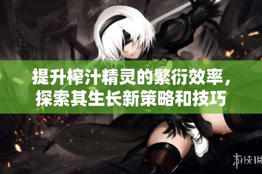 提升榨汁精灵的繁衍效率，探索其生长新策略和技巧
